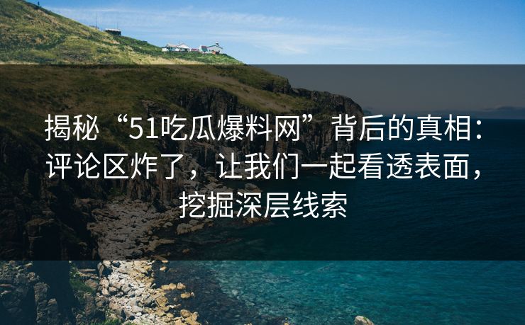 揭秘“51吃瓜爆料网”背后的真相：评论区炸了，让我们一起看透表面，挖掘深层线索