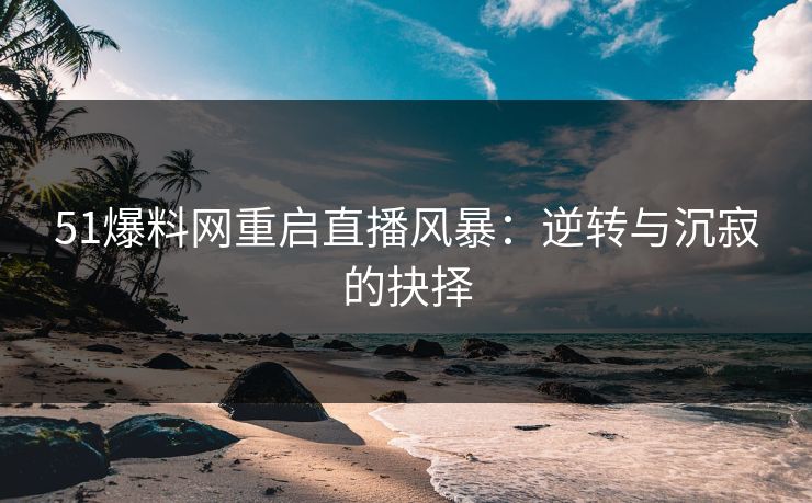 51爆料网重启直播风暴：逆转与沉寂的抉择