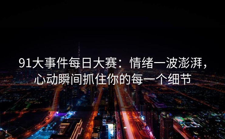 91大事件每日大赛:情绪一波澎湃,心动瞬间抓住你的每一个细节