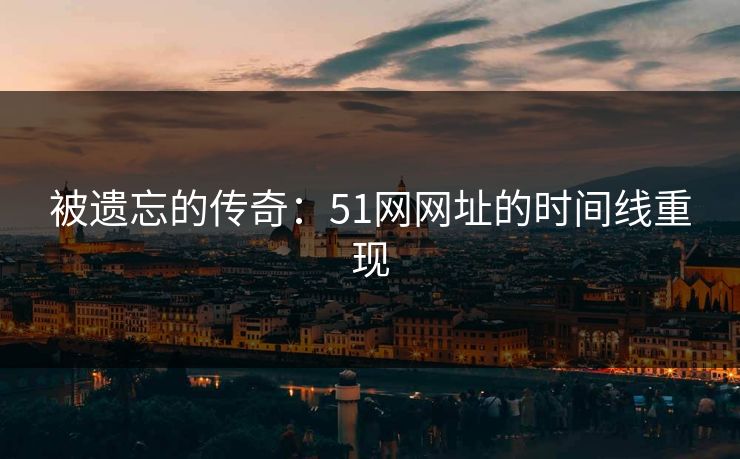被遗忘的传奇：51网网址的时间线重现