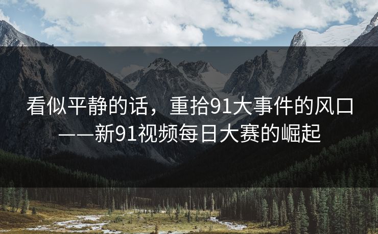 看似平静的话,重拾91大事件的风口——新91视频每日大赛的崛起