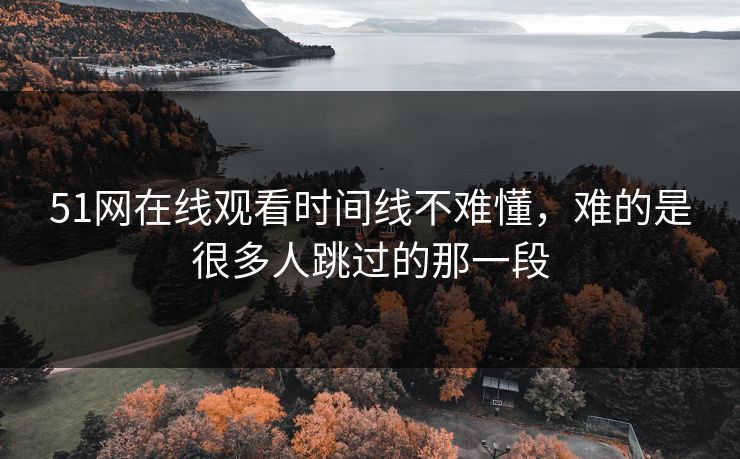 51网在线观看时间线不难懂,难的是很多人跳过的那一段
