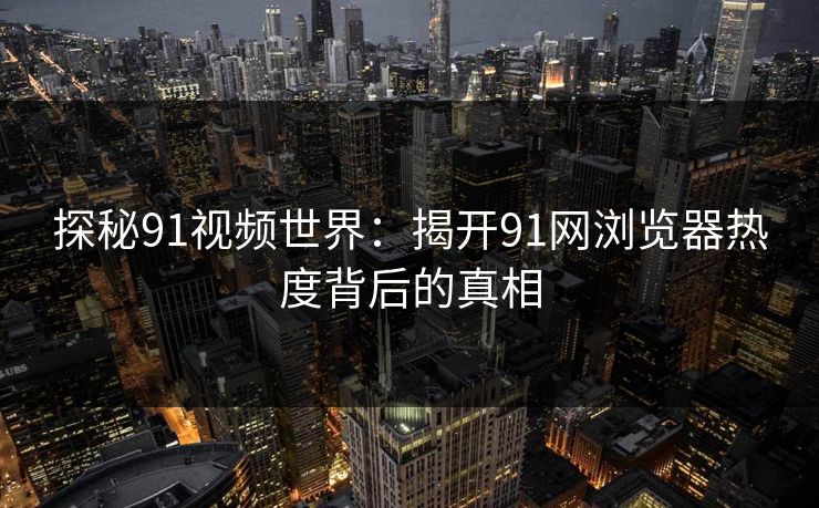 探秘91视频世界:揭开91网浏览器热度背后的真相