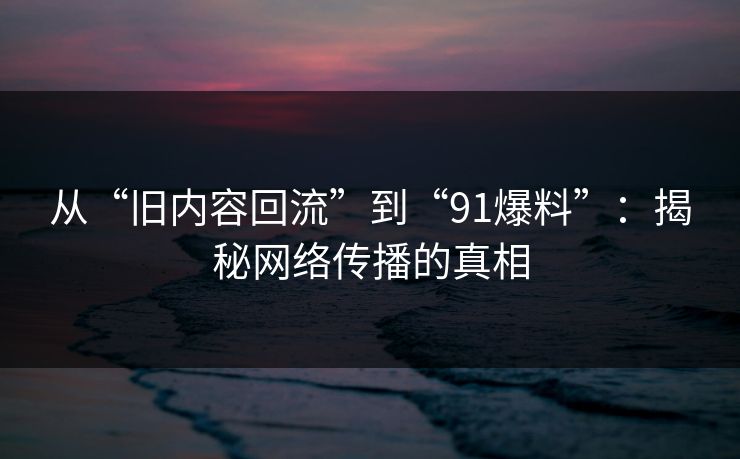 从“旧内容回流”到“91爆料”：揭秘网络传播的真相