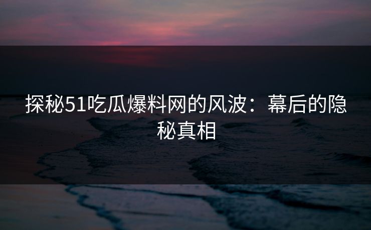 探秘51吃瓜爆料网的风波：幕后的隐秘真相