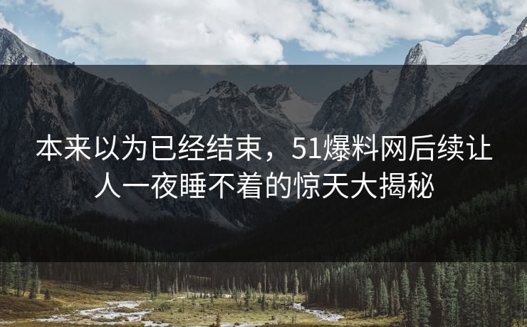 本来以为已经结束，51爆料网后续让人一夜睡不着的惊天大揭秘