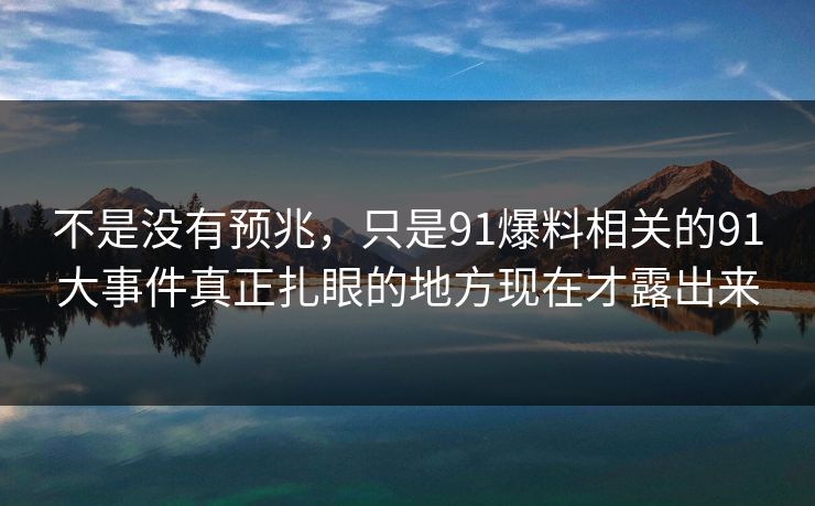 不是没有预兆，只是91爆料相关的91大事件真正扎眼的地方现在才露出来