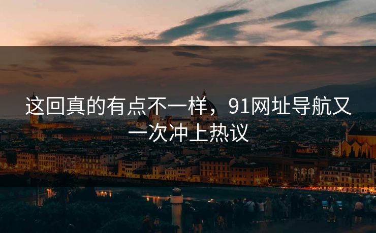 这回真的有点不一样，91网址导航又一次冲上热议