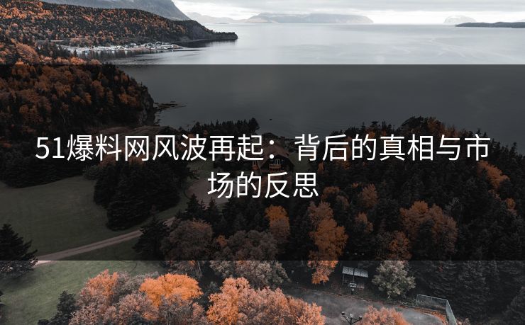 51爆料网风波再起：背后的真相与市场的反思