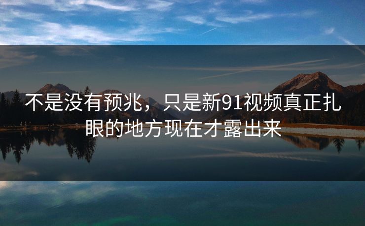 不是没有预兆，只是新91视频真正扎眼的地方现在才露出来