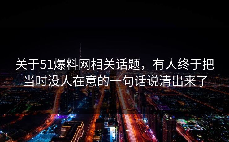 关于51爆料网相关话题，有人终于把当时没人在意的一句话说清出来了