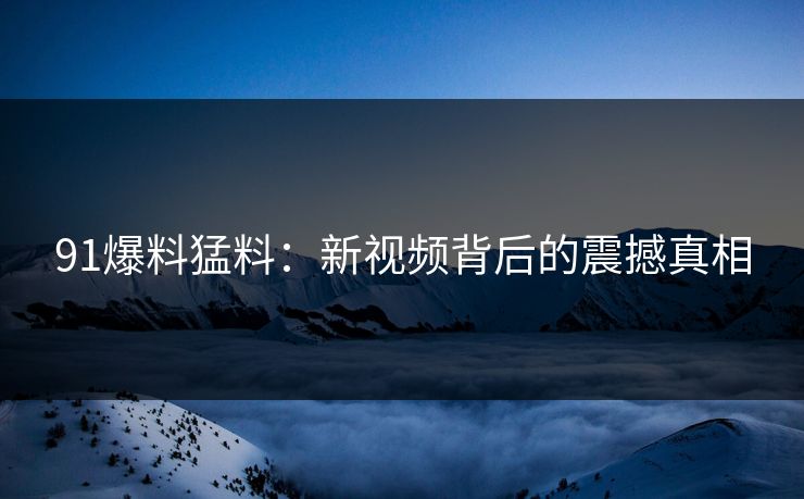 91爆料猛料：新视频背后的震撼真相