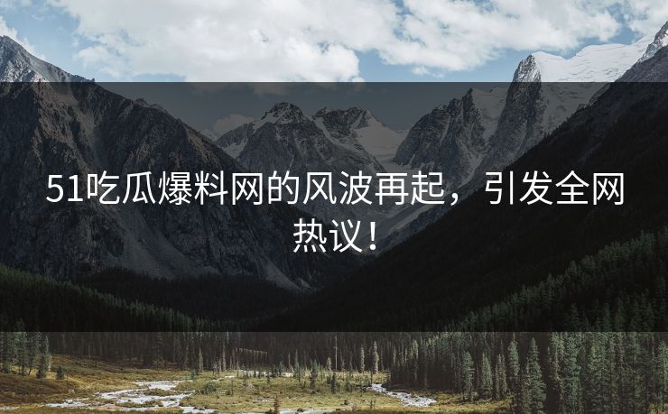 51吃瓜爆料网的风波再起,引发全网热议!