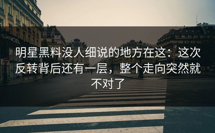 明星黑料没人细说的地方在这:这次反转背后还有一层,整个走向突然就不对了