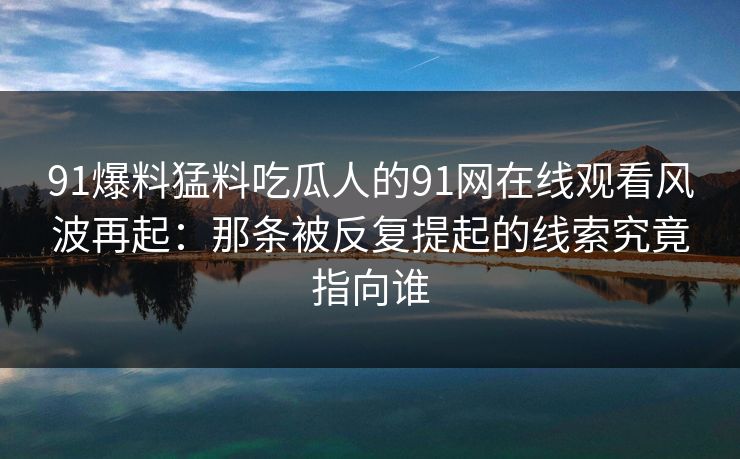 91爆料猛料吃瓜人的91网在线观看风波再起：那条被反复提起的线索究竟指向谁