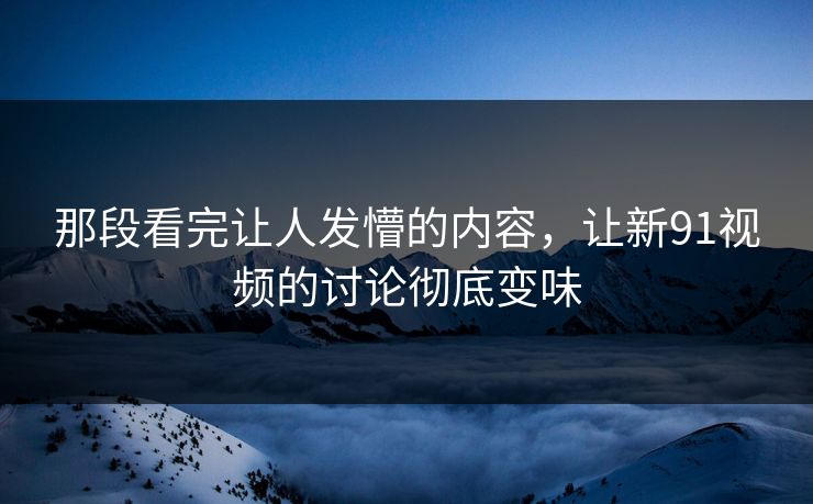 那段看完让人发懵的内容,让新91视频的讨论彻底变味