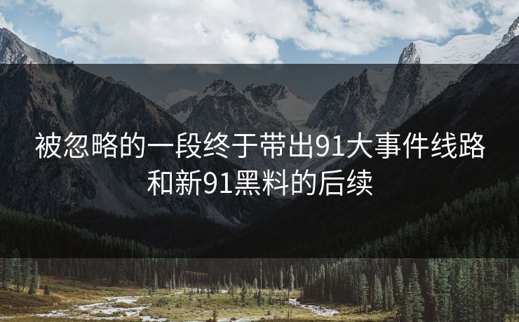 被忽略的一段终于带出91大事件线路和新91黑料的后续