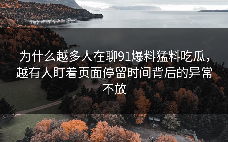 为什么越多人在聊91爆料猛料吃瓜，越有人盯着页面停留时间背后的异常不放