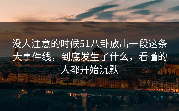 没人注意的时候51八卦放出一段这条大事件线,到底发生了什么,看懂的人都开始沉默