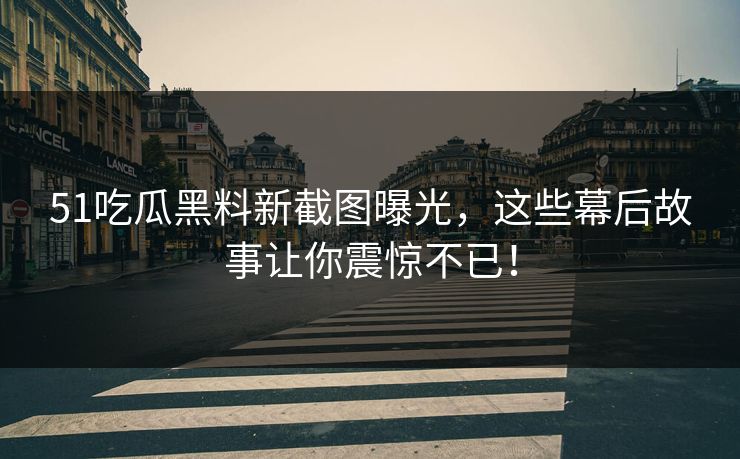 51吃瓜黑料新截图曝光,这些幕后故事让你震惊不已!