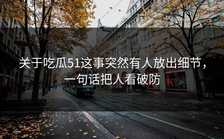 关于吃瓜51这事突然有人放出细节,一句话把人看破防