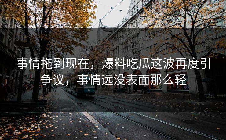 事情拖到现在，爆料吃瓜这波再度引争议，事情远没表面那么轻