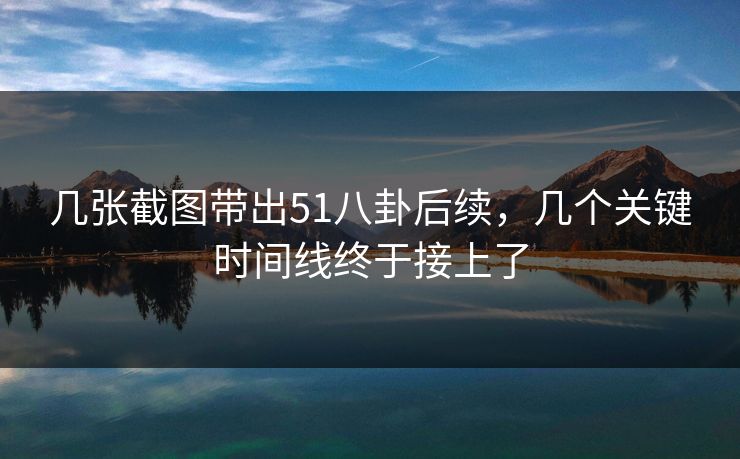 几张截图带出51八卦后续,几个关键时间线终于接上了