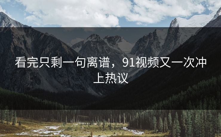看完只剩一句离谱,91视频又一次冲上热议