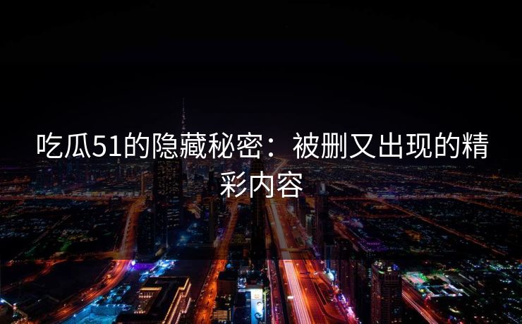 吃瓜51的隐藏秘密：被删又出现的精彩内容