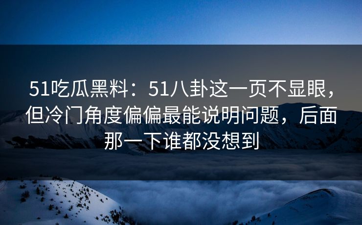 51吃瓜黑料：51八卦这一页不显眼，但冷门角度偏偏最能说明问题，后面那一下谁都没想到