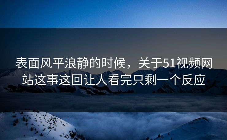 表面风平浪静的时候，关于51视频网站这事这回让人看完只剩一个反应