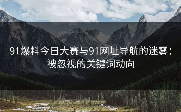 91爆料今日大赛与91网址导航的迷雾：被忽视的关键词动向