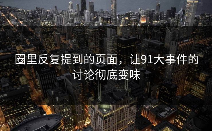 圈里反复提到的页面,让91大事件的讨论彻底变味