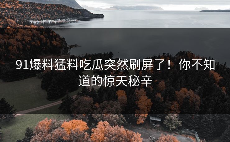 91爆料猛料吃瓜突然刷屏了！你不知道的惊天秘辛