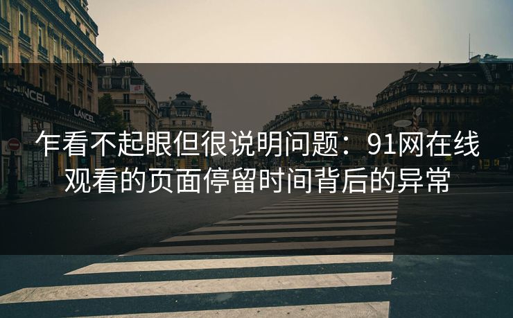 乍看不起眼但很说明问题：91网在线观看的页面停留时间背后的异常