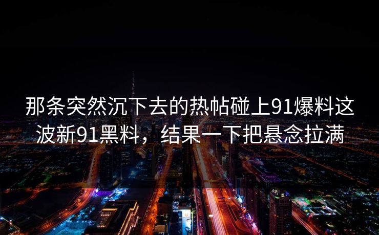 那条突然沉下去的热帖碰上91爆料这波新91黑料,结果一下把悬念拉满