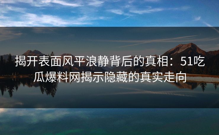 揭开表面风平浪静背后的真相：51吃瓜爆料网揭示隐藏的真实走向