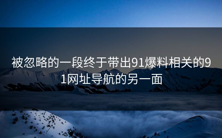 被忽略的一段终于带出91爆料相关的91网址导航的另一面