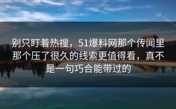 别只盯着热搜，51爆料网那个传闻里那个压了很久的线索更值得看，真不是一句巧合能带过的