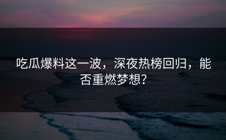 吃瓜爆料这一波,深夜热榜回归,能否重燃梦想?
