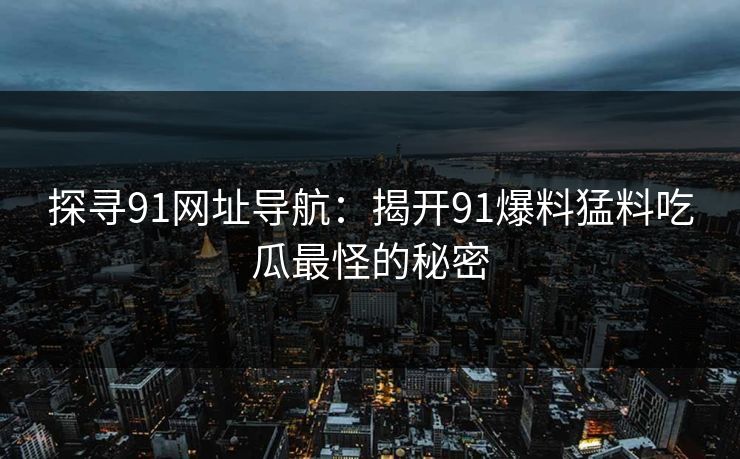 探寻91网址导航：揭开91爆料猛料吃瓜最怪的秘密