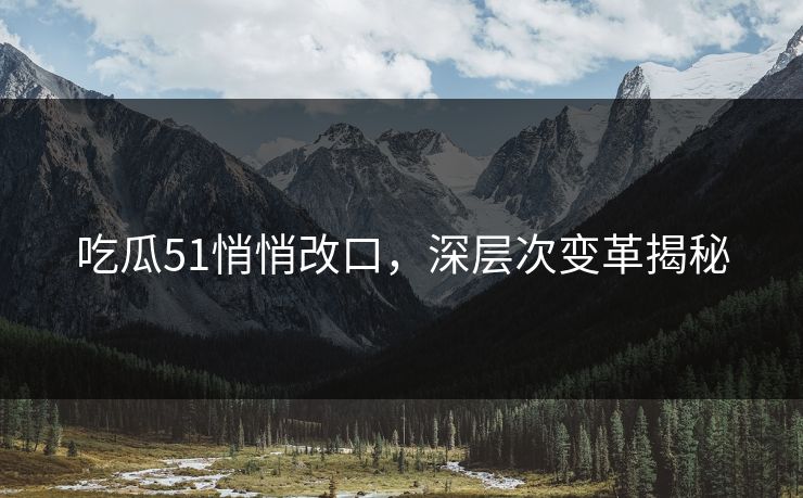 吃瓜51悄悄改口,深层次变革揭秘