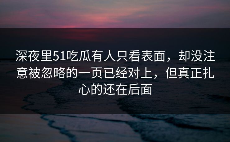 深夜里51吃瓜有人只看表面，却没注意被忽略的一页已经对上，但真正扎心的还在后面