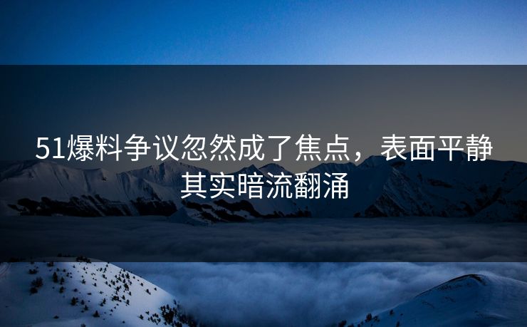 51爆料争议忽然成了焦点，表面平静其实暗流翻涌