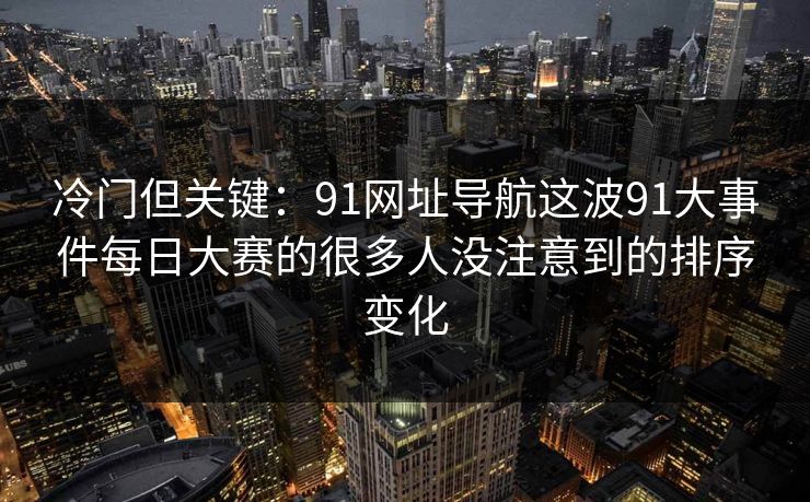 冷门但关键：91网址导航这波91大事件每日大赛的很多人没注意到的排序变化