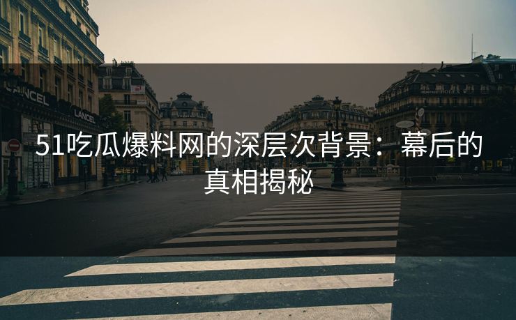 51吃瓜爆料网的深层次背景：幕后的真相揭秘