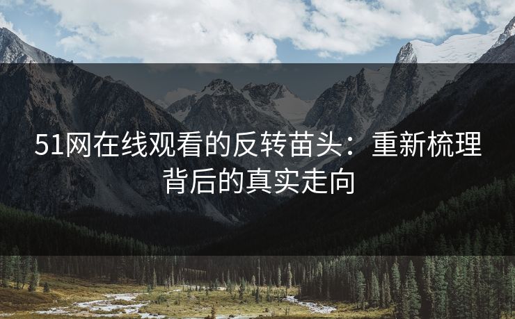 51网在线观看的反转苗头：重新梳理背后的真实走向