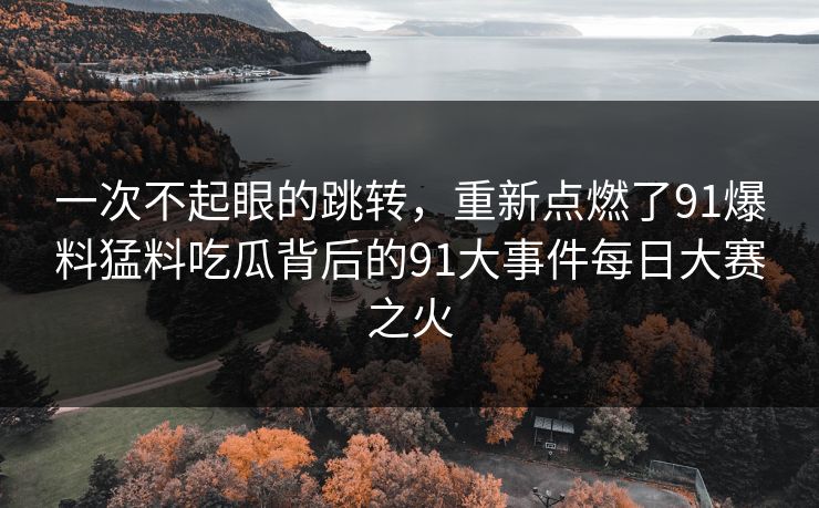 一次不起眼的跳转,重新点燃了91爆料猛料吃瓜背后的91大事件每日大赛之火