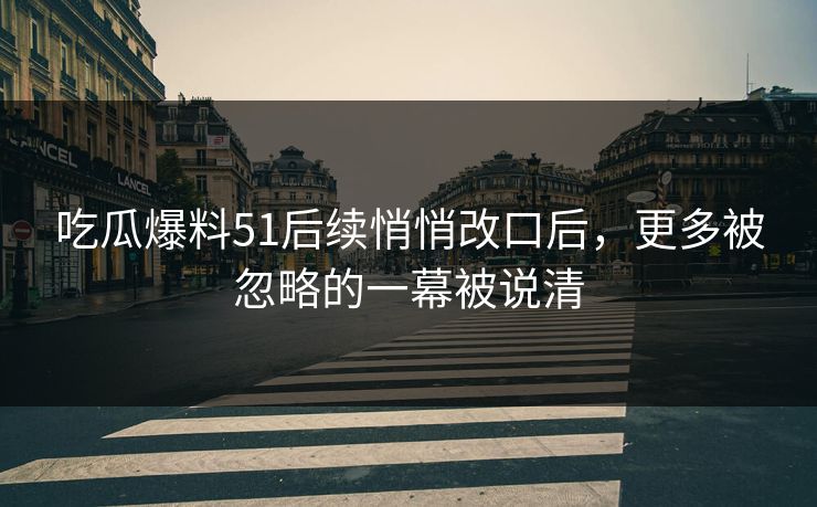 吃瓜爆料51后续悄悄改口后,更多被忽略的一幕被说清