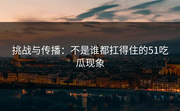 挑战与传播：不是谁都扛得住的51吃瓜现象